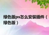 绿色版ps怎么安装插件（绿色版）
