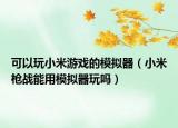 可以玩小米游戏的模拟器（小米枪战能用模拟器玩吗）