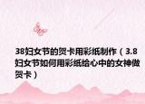 38妇女节的贺卡用彩纸制作（3.8妇女节如何用彩纸给心中的女神做贺卡）