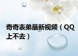 奇奇表弟最新视频（QQ上不去）