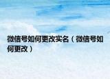 微信号如何更改实名（微信号如何更改）