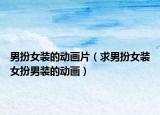 男扮女装的动画片（求男扮女装女扮男装的动画）