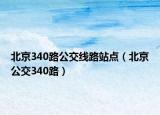 北京340路公交线路站点（北京公交340路）