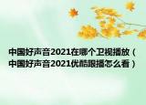 中国好声音2021在哪个卫视播放（中国好声音2021优酷跟播怎么看）