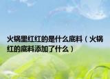 火锅里红红的是什么底料（火锅红的底料添加了什么）