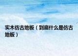 实木仿古地板（到底什么是仿古地板）