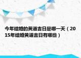 今年结婚的黄道吉日是哪一天（2015年结婚黄道吉日有哪些）