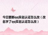 今日更新qq实名认证怎么改（改名字了qq实名认证怎么改）