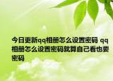 今日更新qq相册怎么设置密码 qq相册怎么设置密码就算自己看也要密码