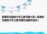 新星杯全国青少年儿童书画大赛（新星杯全国青少年儿童书画作品展评活动）