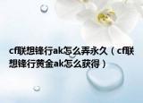 cf联想锋行ak怎么弄永久（cf联想锋行黄金ak怎么获得）