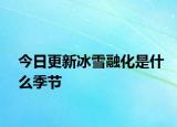 今日更新冰雪融化是什么季节