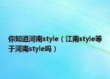 你知道河南style（江南style等于河南style吗）
