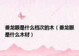 番龙眼是什么档次的木（番龙眼是什么木材）