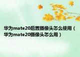 华为mate20后置摄像头怎么使用（华为mate20摄像头怎么用）