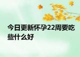 今日更新怀孕22周要吃些什么好