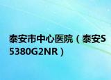 泰安市中心医院（泰安S5380G2NR）