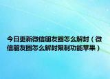 今日更新微信朋友圈怎么解封（微信朋友圈怎么解封限制功能苹果）