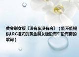 黄金剩女版《没有车没有房》（能不能提供LRC格式的黄金剩女版没有车没有房的歌词）