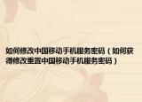 如何修改中国移动手机服务密码（如何获得修改重置中国移动手机服务密码）