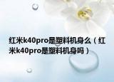 红米k40pro是塑料机身么（红米k40pro是塑料机身吗）