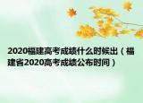2020福建高考成绩什么时候出（福建省2020高考成绩公布时间）