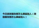 今日更新朋友圈怎么屏蔽别人（微信朋友圈怎么屏蔽别人）
