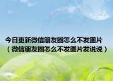 今日更新微信朋友圈怎么不发图片（微信朋友圈怎么不发图片发说说）