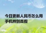 今日更新人民币怎么用手机辨别真假