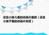 适合小孩儿看的动画片最新（适合小孩子看的动画片优质）