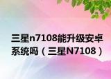 三星n7108能升级安卓系统吗（三星N7108）