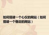如何搭建一个心仪的网站（如何搭建一个稳定的网站）