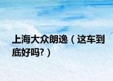 上海大众朗逸（这车到底好吗?）