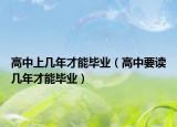 高中上几年才能毕业（高中要读几年才能毕业）