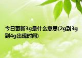 今日更新3g是什么意思(2g到3g到4g出现时间)