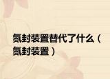 氮封装置替代了什么（氮封装置）