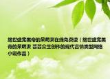 绝世盛宠黑帝的呆萌妻在线免费读（绝世盛宠黑帝的呆萌妻 芸芸众生创作的现代言情类型网络小说作品）