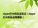 zippo打火机玩法花式（zippo打火机玩法有哪些）