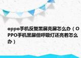 oppo手机反复黑屏亮屏怎么办（OPPO手机黑屏但呼吸灯还亮着怎么办）