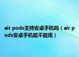air pods支持安卓手机吗（air pods安卓手机能不能用）