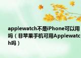 applewatch不是iPhone可以用吗（非苹果手机可用Applewatch吗）