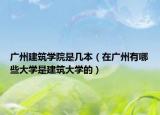 广州建筑学院是几本（在广州有哪些大学是建筑大学的）