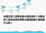 中国女排三连败还能小组出线吗（中国女排三连败出线告急那么输球的最大原因是什么呢）