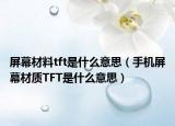 屏幕材料tft是什么意思（手机屏幕材质TFT是什么意思）