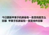 今日更新苹果手机屏幕有一条竖线是怎么回事  苹果手机屏幕有一条竖线咋回事