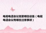 电视电话会议需要哪些设备（电视电话会议有哪些注意事项）