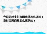 今日更新支付宝网商贷怎么还款（支付宝网商贷怎么还款的）