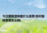 今日更新湿吻是什么意思(给对象吸草莓怎么吸)