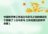 中国哲学家公孙龙白马非马之说的错误在于割裂了（白马非马 公孙龙提出的哲学命题）