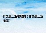 什么是工业物联网（什么是工业油泥）